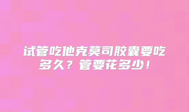 试管吃他克莫司胶囊要吃多久？管要花多少！