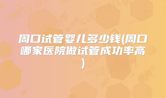 周口试管婴儿多少钱(周口哪家医院做试管成功率高)