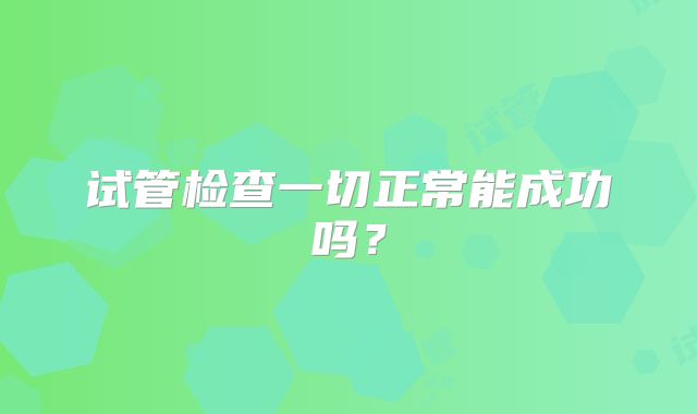 试管检查一切正常能成功吗?