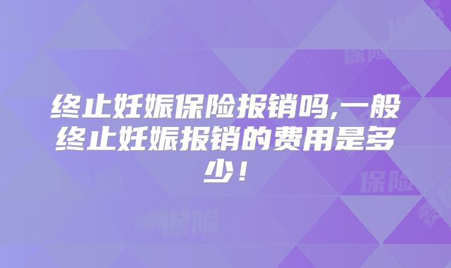 终止妊娠保险报销吗,一般终止妊娠报销的费用是多少！