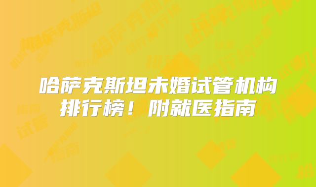 哈萨克斯坦未婚试管机构排行榜!附就医指南