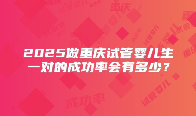 2025做重庆试管婴儿生一对的成功率会有多少？