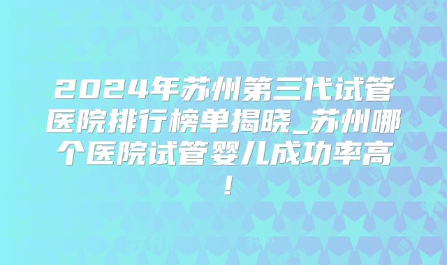 2024年苏州第三代试管医院排行榜单揭晓_苏州哪个医院试管婴儿成功率高！