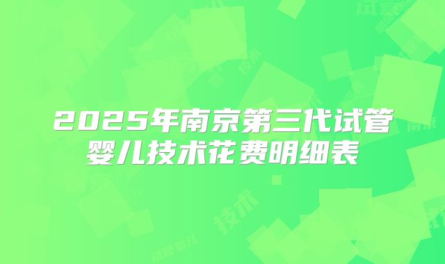 2025年南京第三代试管婴儿技术花费明细表