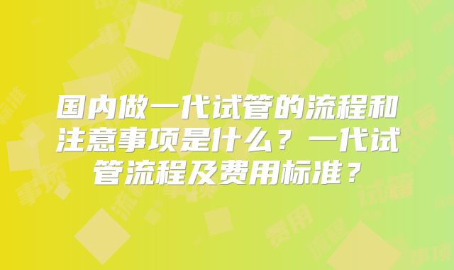 国内做一代试管的流程和注意事项是什么？一代试管流程及费用标准？