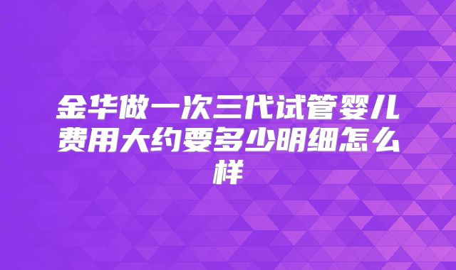 金华做一次三代试管婴儿费用大约要多少明细怎么样