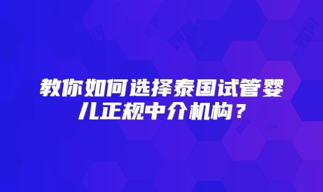 教你如何选择泰国试管婴儿正规中介机构？