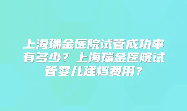 上海瑞金医院试管成功率有多少？上海瑞金医院试管婴儿建档费用？