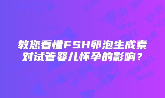 教您看懂FSH卵泡生成素对试管婴儿怀孕的影响？