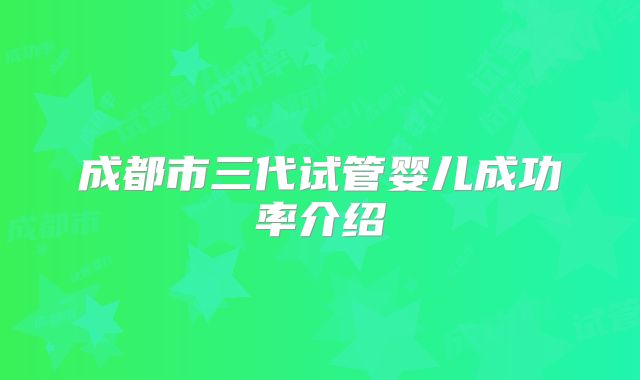 成都市三代试管婴儿成功率介绍