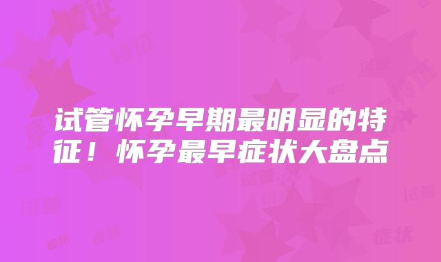 试管怀孕早期最明显的特征！怀孕最早症状大盘点