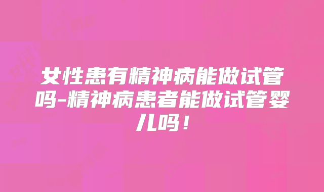 女性患有精神病能做试管吗-精神病患者能做试管婴儿吗！