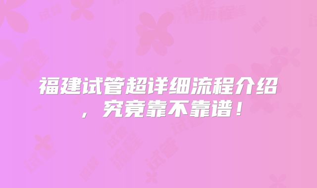 福建试管超详细流程介绍，究竟靠不靠谱！