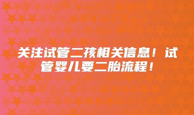 关注试管二孩相关信息！试管婴儿要二胎流程！