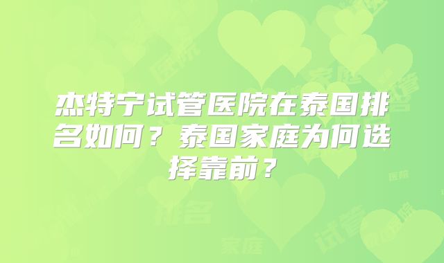 杰特宁试管医院在泰国排名如何？泰国家庭为何选择靠前？