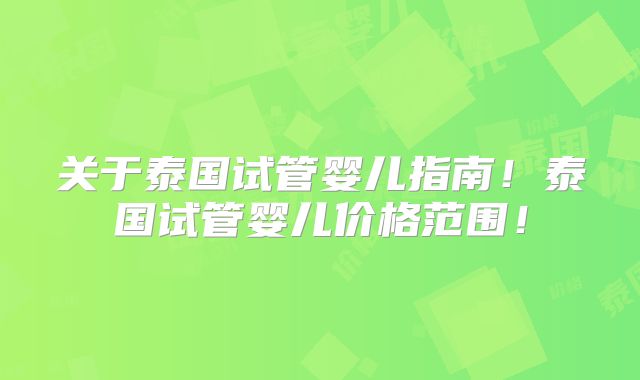 关于泰国试管婴儿指南！泰国试管婴儿价格范围！