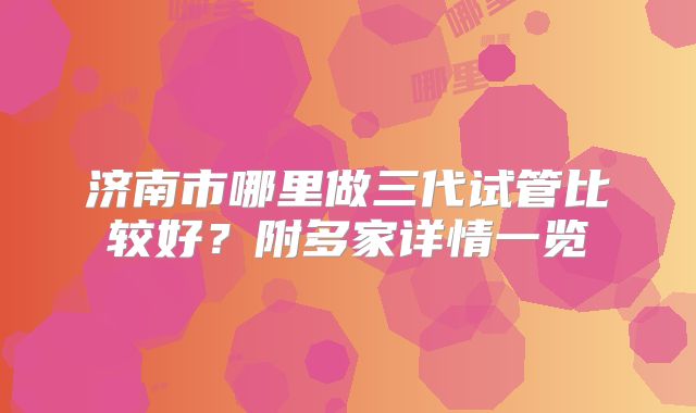 济南市哪里做三代试管比较好？附多家详情一览