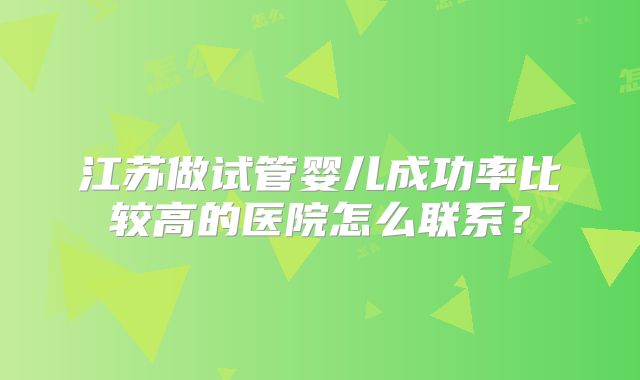 江苏做试管婴儿成功率比较高的医院怎么联系?