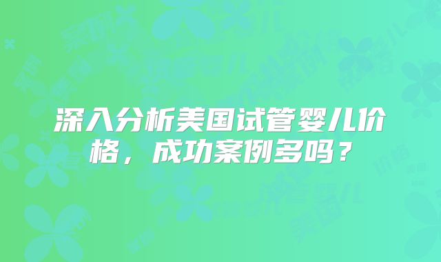 深入分析美国试管婴儿价格，成功案例多吗？