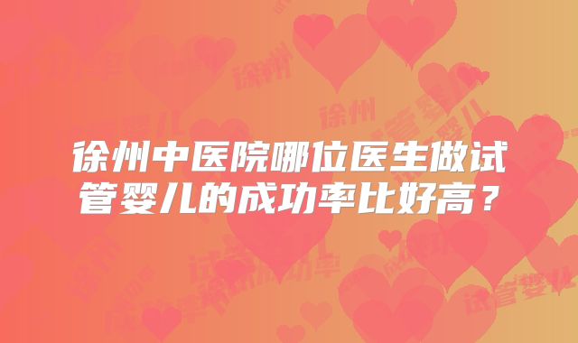 徐州中医院哪位医生做试管婴儿的成功率比好高？