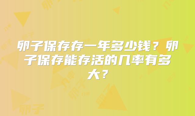 卵子保存存一年多少钱?卵子保存能存活的几率有多大?