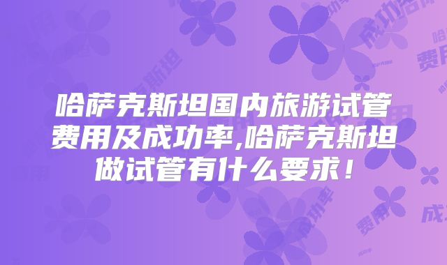 哈萨克斯坦国内旅游试管费用及成功率,哈萨克斯坦做试管有什么要求!
