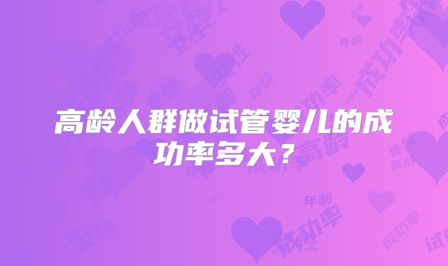 高龄人群做试管婴儿的成功率多大?
