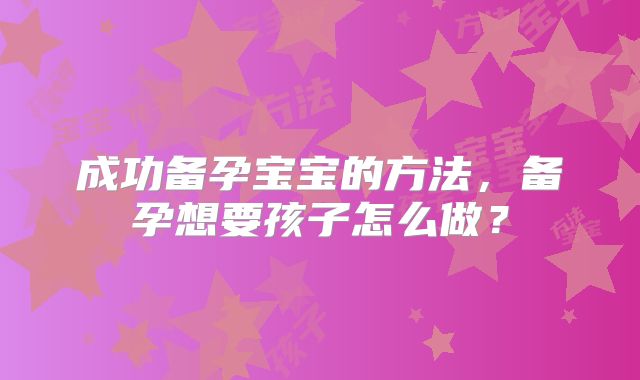 成功备孕宝宝的方法,备孕想要孩子怎么做?