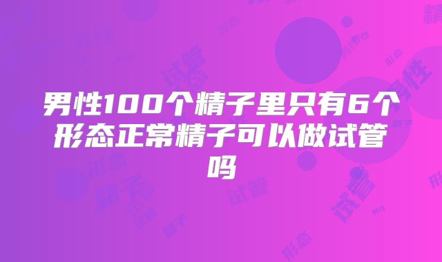 男性100个精子里只有6个形态正常精子可以做试管吗