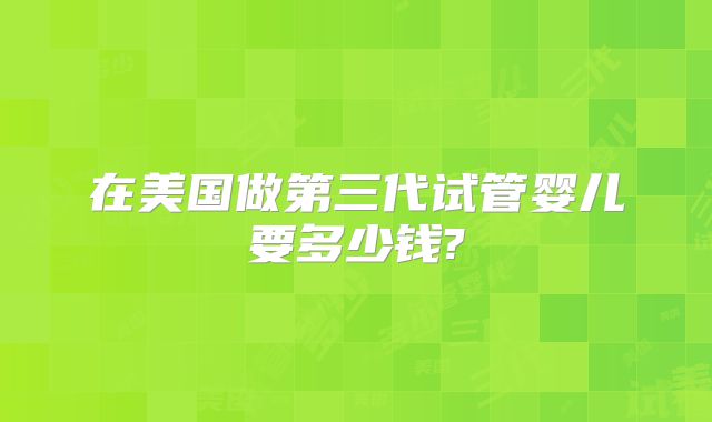 在美国做第三代试管婴儿要多少钱?