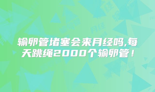 输卵管堵塞会来月经吗,每天跳绳2000个输卵管!