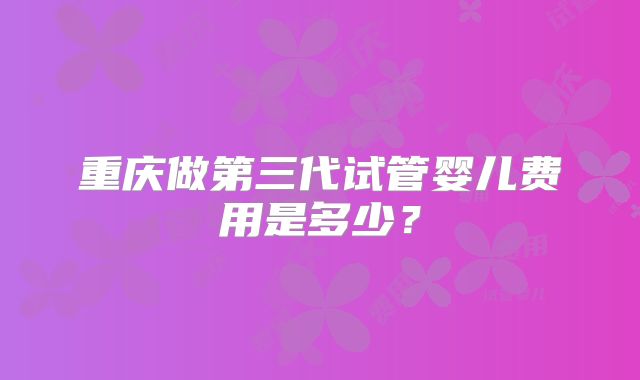重庆做第三代试管婴儿费用是多少?