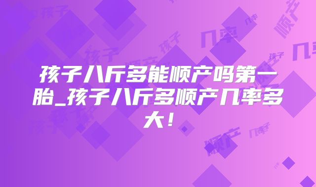 孩子八斤多能顺产吗第一胎_孩子八斤多顺产几率多大！