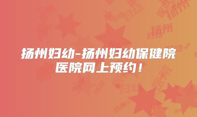 扬州妇幼-扬州妇幼保健院医院网上预约！