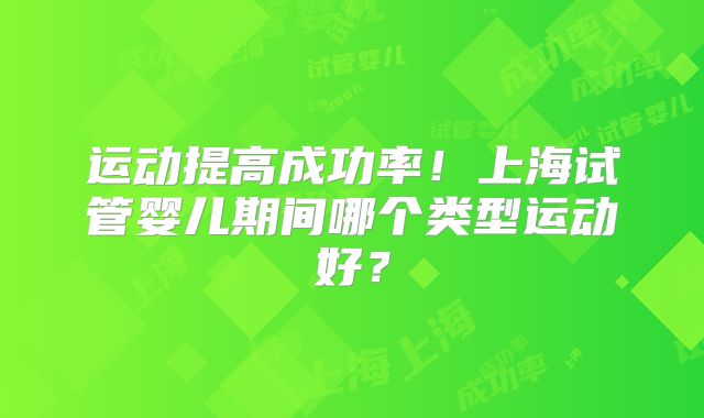 运动提高成功率！上海试管婴儿期间哪个类型运动好？