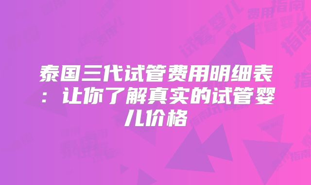 泰国三代试管费用明细表:让你了解真实的试管婴儿价格