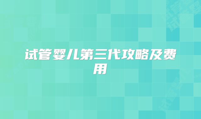 试管婴儿第三代攻略及费用
