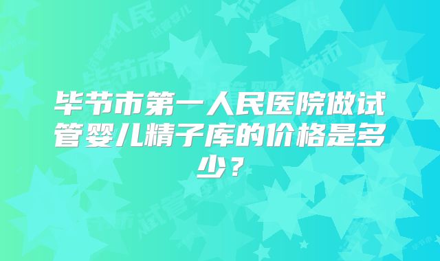 毕节市第一人民医院做试管婴儿精子库的价格是多少？