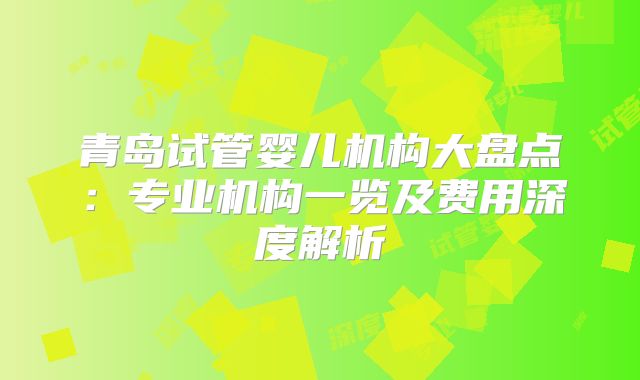 青岛试管婴儿机构大盘点:专业机构一览及费用深度解析