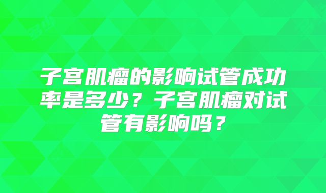 子宫肌瘤的影响试管成功率是多少?子宫肌瘤对试管有影响吗?