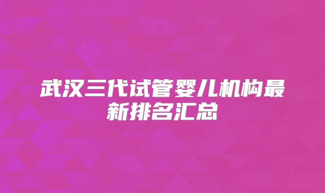 武汉三代试管婴儿机构最新排名汇总