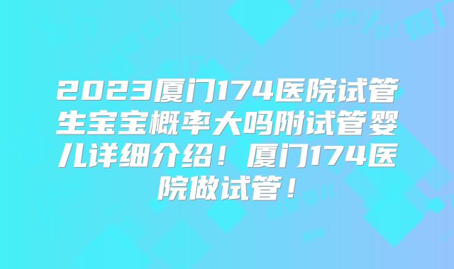 2023厦门174医院试管生宝宝概率大吗附试管婴儿详细介绍!厦门174医院做试管!