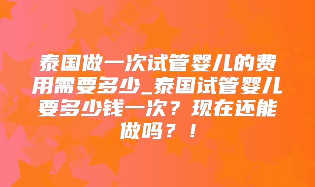 泰国做一次试管婴儿的费用需要多少_泰国试管婴儿要多少钱一次?现在还能做吗?!