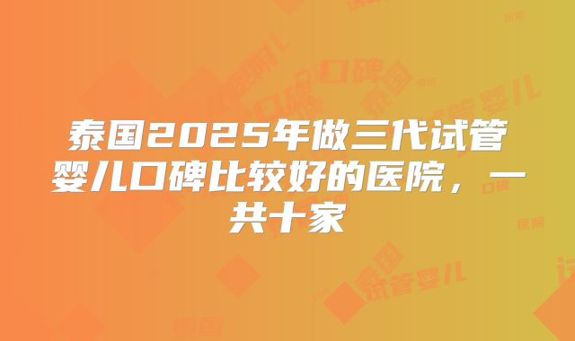 泰国2025年做三代试管婴儿口碑比较好的医院,一共十家