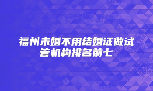 福州未婚不用结婚证做试管机构排名前七