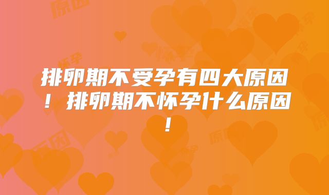 排卵期不受孕有四大原因!排卵期不怀孕什么原因!