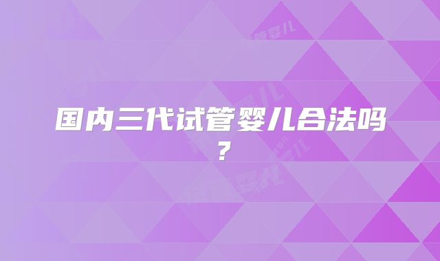 国内三代试管婴儿合法吗？