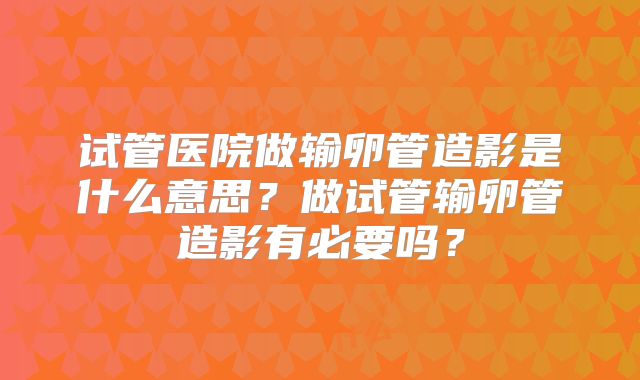 试管医院做输卵管造影是什么意思?做试管输卵管造影有必要吗?