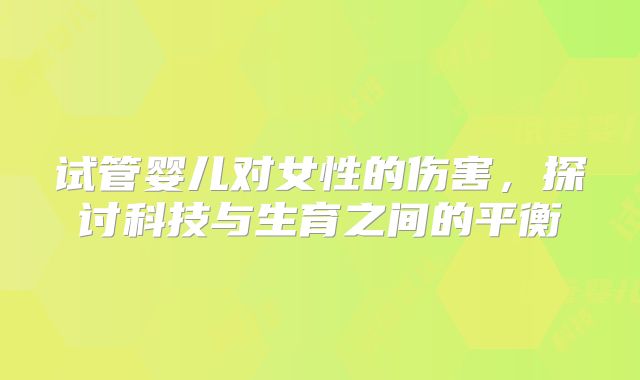 试管婴儿对女性的伤害,探讨科技与生育之间的平衡