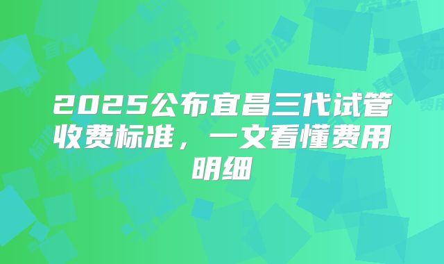 2025公布宜昌三代试管收费标准,一文看懂费用明细